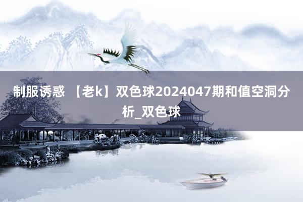 制服诱惑 【老k】双色球2024047期和值空洞分析_双色球