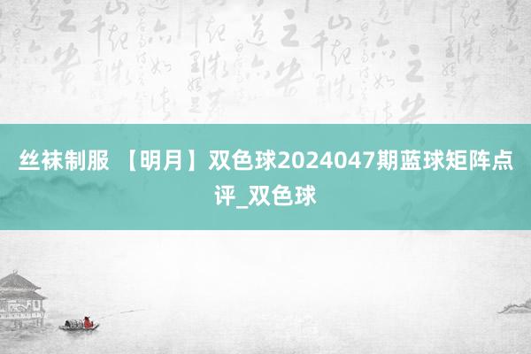 丝袜制服 【明月】双色球2024047期蓝球矩阵点评_双色球