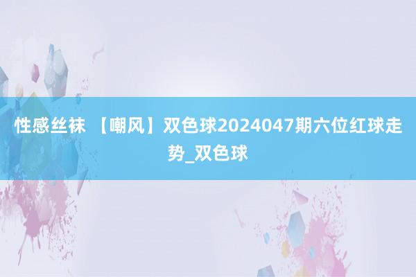 性感丝袜 【嘲风】双色球2024047期六位红球走势_双色球