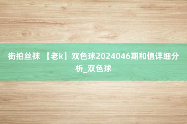 街拍丝袜 【老k】双色球2024046期和值详细分析_双色球