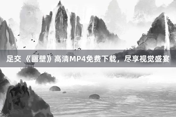 足交 《画壁》高清MP4免费下载，尽享视觉盛宴