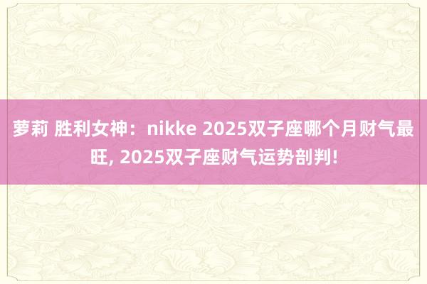 萝莉 胜利女神：nikke 2025双子座哪个月财气最旺, 2025双子座财气运势剖判!