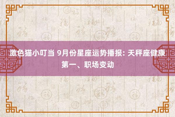 激色猫小叮当 9月份星座运势播报: 天秤座健康第一、职场变动