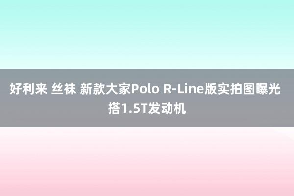 好利来 丝袜 新款大家Polo R-Line版实拍图曝光 搭1.5T发动机