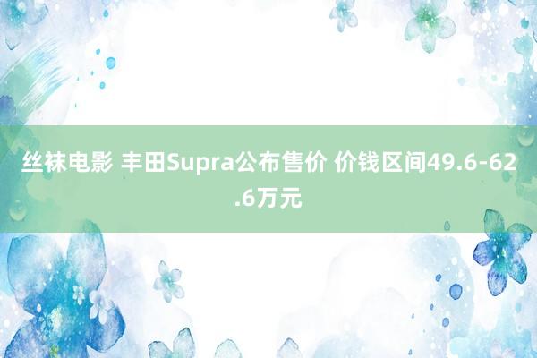 丝袜电影 丰田Supra公布售价 价钱区间49.6-62.6万元