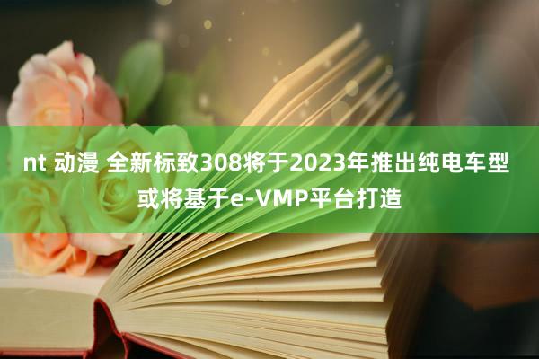 nt 动漫 全新标致308将于2023年推出纯电车型 或将基于e-VMP平台打造