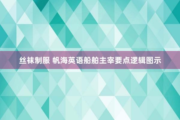 丝袜制服 帆海英语船舶主宰要点逻辑图示