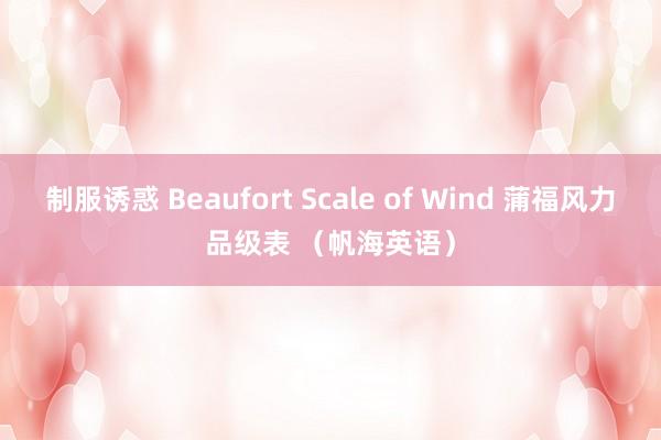 制服诱惑 Beaufort Scale of Wind 蒲福风力品级表 （帆海英语）