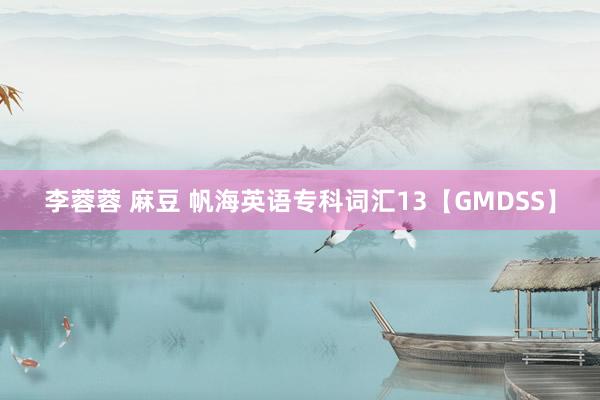 李蓉蓉 麻豆 帆海英语专科词汇13【GMDSS】