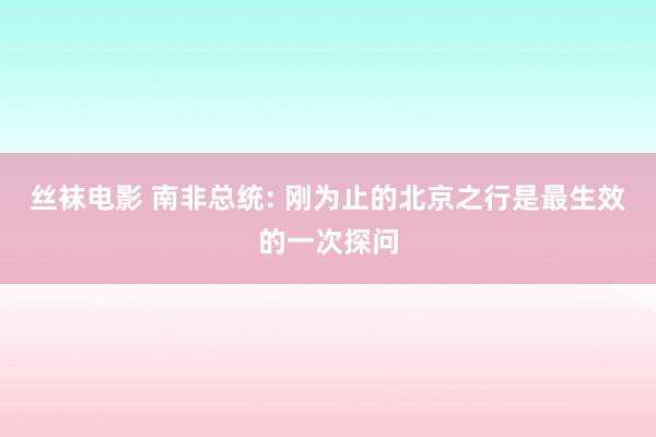 丝袜电影 南非总统: 刚为止的北京之行是最生效的一次探问