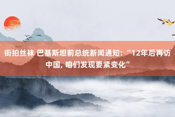 街拍丝袜 巴基斯坦前总统新闻通知: “12年后再访中国， 咱们发现要紧变化”