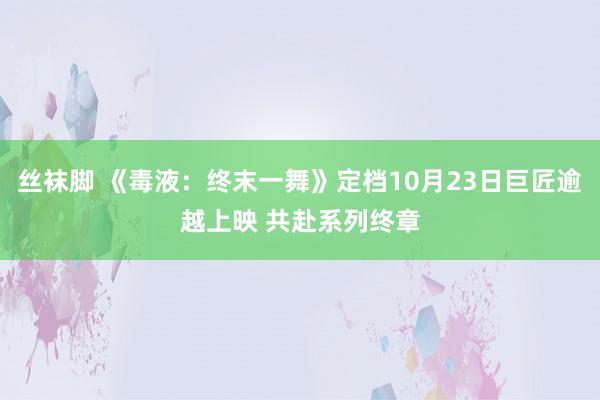 丝袜脚 《毒液：终末一舞》定档10月23日巨匠逾越上映 共赴系列终章