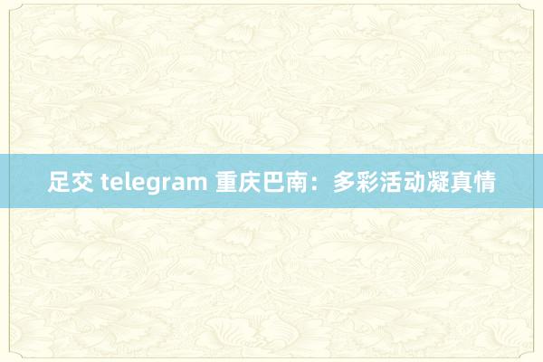 足交 telegram 重庆巴南：多彩活动凝真情