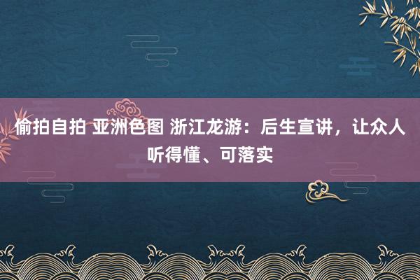 偷拍自拍 亚洲色图 浙江龙游：后生宣讲，让众人听得懂、可落实