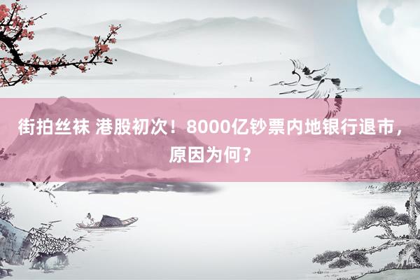 街拍丝袜 港股初次！8000亿钞票内地银行退市，原因为何？