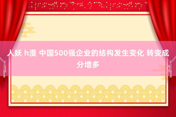 人妖 h漫 中国500强企业的结构发生变化 转变成分增多