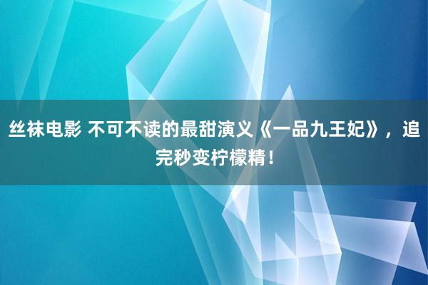 丝袜电影 不可不读的最甜演义《一品九王妃》，追完秒变柠檬精！