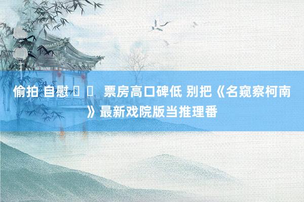 偷拍 自慰 		 票房高口碑低 别把《名窥察柯南》最新戏院版当推理番