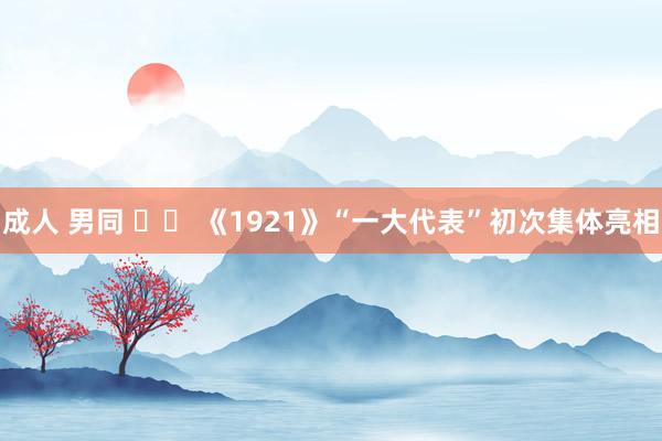 成人 男同 		 《1921》“一大代表”初次集体亮相