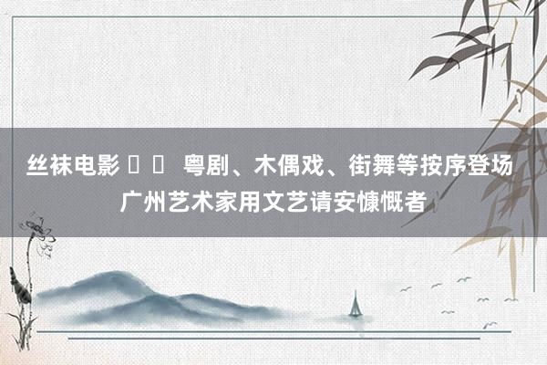 丝袜电影 		 粤剧、木偶戏、街舞等按序登场 广州艺术家用文艺请安慷慨者