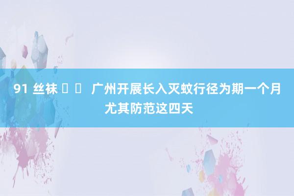 91 丝袜 		 广州开展长入灭蚊行径为期一个月 尤其防范这四天