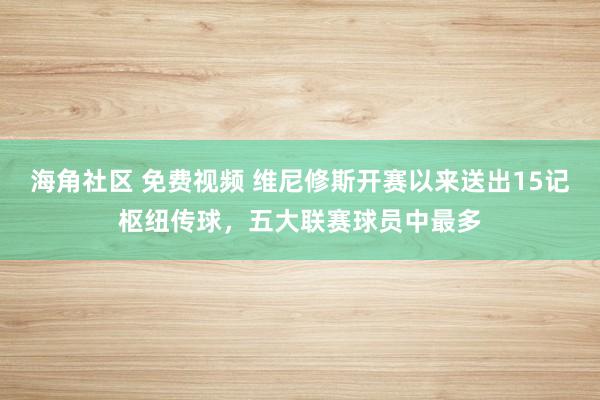 海角社区 免费视频 维尼修斯开赛以来送出15记枢纽传球，五大联赛球员中最多