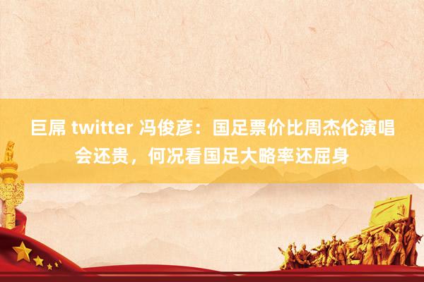 巨屌 twitter 冯俊彦：国足票价比周杰伦演唱会还贵，何况看国足大略率还屈身