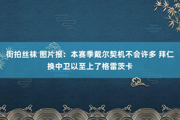 街拍丝袜 图片报：本赛季戴尔契机不会许多 拜仁换中卫以至上了格雷茨卡