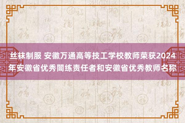 丝袜制服 安徽万通高等技工学校教师荣获2024年安徽省优秀闇练责任者和安徽省优秀教师名称