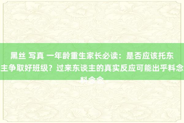 黑丝 写真 一年龄重生家长必读：是否应该托东谈主争取好班级？过来东谈主的真实反应可能出乎料念念