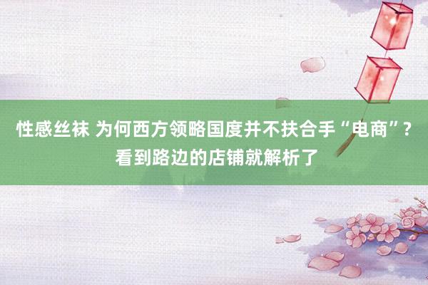 性感丝袜 为何西方领略国度并不扶合手“电商”? 看到路边的店铺就解析了