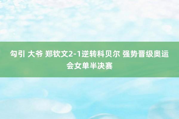 勾引 大爷 郑钦文2-1逆转科贝尔 强势晋级奥运会女单半决赛