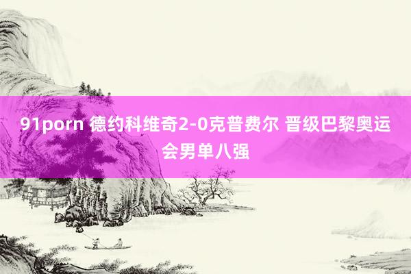 91porn 德约科维奇2-0克普费尔 晋级巴黎奥运会男单八强