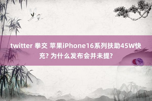 twitter 拳交 苹果iPhone16系列扶助45W快充? 为什么发布会并未提?