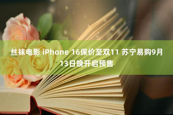 丝袜电影 iPhone 16保价至双11 苏宁易购9月13日晚开启预售