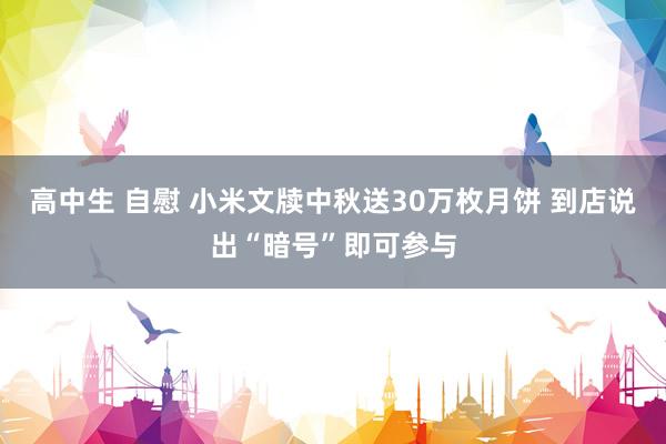 高中生 自慰 小米文牍中秋送30万枚月饼 到店说出“暗号”即可参与