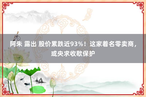 阿朱 露出 股价累跌近93%！这家着名零卖商，或央求收歇保护