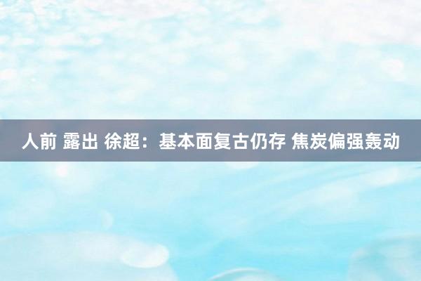 人前 露出 徐超：基本面复古仍存 焦炭偏强轰动