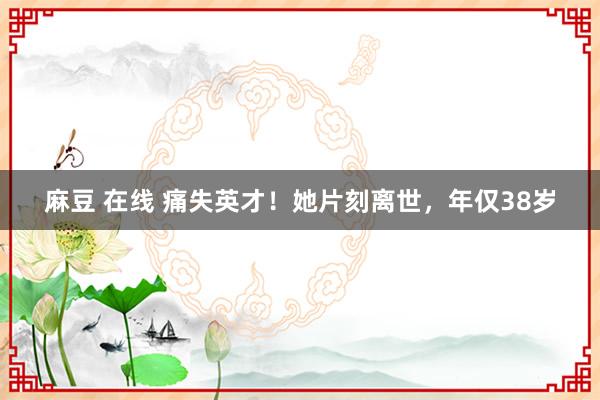 麻豆 在线 痛失英才！她片刻离世，年仅38岁