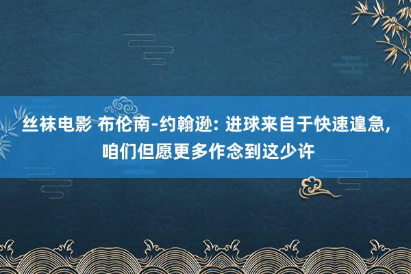 丝袜电影 布伦南-约翰逊: 进球来自于快速遑急， 咱们但愿更多作念到这少许