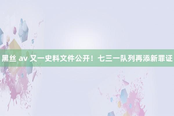 黑丝 av 又一史料文件公开！七三一队列再添新罪证