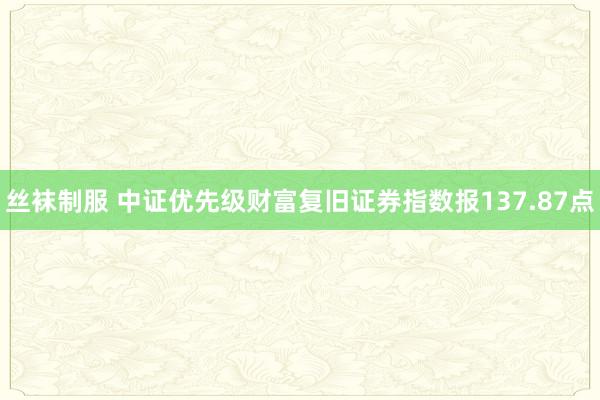 丝袜制服 中证优先级财富复旧证券指数报137.87点