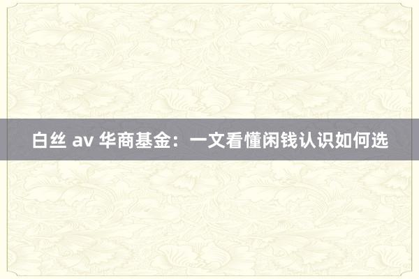 白丝 av 华商基金：一文看懂闲钱认识如何选