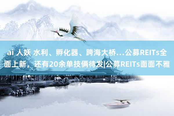 ai 人妖 水利、孵化器、跨海大桥…公募REITs全面上新，还有20余单技俩待发|公募REITs面面不雅