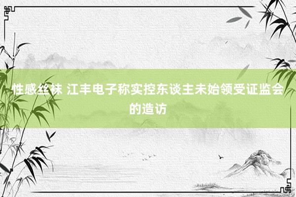 性感丝袜 江丰电子称实控东谈主未始领受证监会的造访