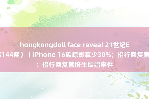 hongkongdoll face reveal 21世纪ESG热搜榜（第144期）丨iPhone 16碳踪影减少30%；招行回复管培生嫖娼事件