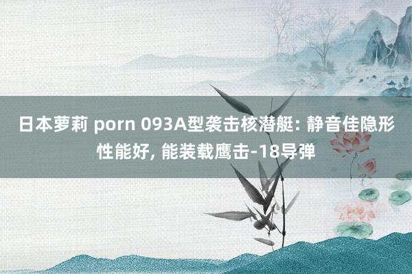 日本萝莉 porn 093A型袭击核潜艇: 静音佳隐形性能好， 能装载鹰击-18导弹