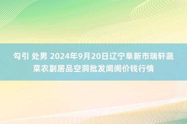 勾引 处男 2024年9月20日辽宁阜新市瑞轩蔬菜农副居品空洞批发阛阓价钱行情