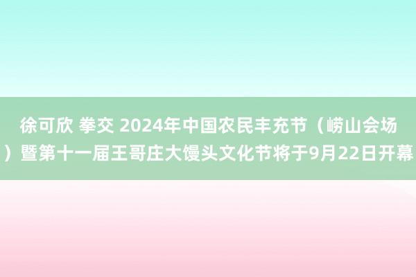 徐可欣 拳交 2024年中国农民丰充节（崂山会场）暨第十一届王哥庄大馒头文化节将于9月22日开幕