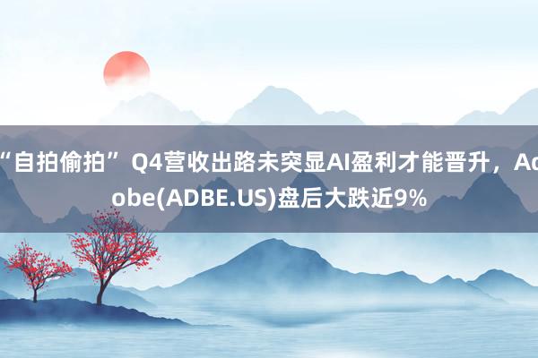 “自拍偷拍” Q4营收出路未突显AI盈利才能晋升，Adobe(ADBE.US)盘后大跌近9%